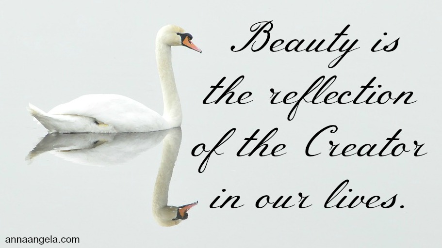 Beauty is the reflection of the Creator in our lives.