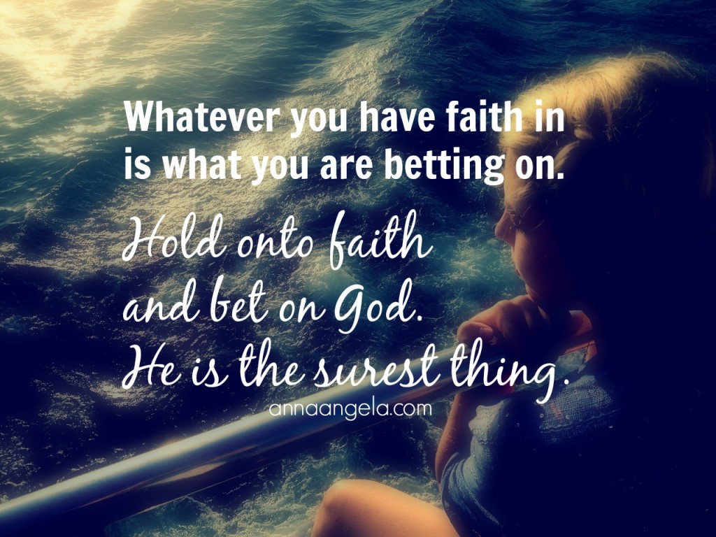 Hold onto faith and bet on God.